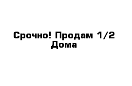 Срочно! Продам 1/2 Дома